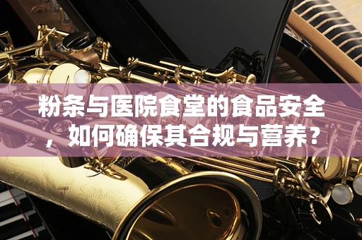 粉条与医院食堂的食品安全，如何确保其合规与营养？