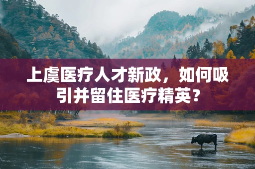 上虞医疗人才新政，如何吸引并留住医疗精英？