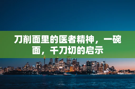刀削面里的医者精神，一碗面，千刀切的启示