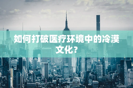 如何打破医疗环境中的冷漠文化？