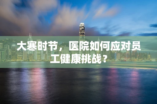 大寒时节，医院如何应对员工健康挑战？