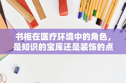 书柜在医疗环境中的角色，是知识的宝库还是装饰的点缀？
