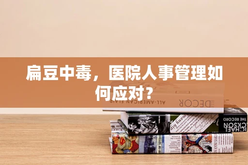 扁豆中毒，医院人事管理如何应对？