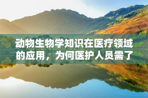 动物生物学知识在医疗领域的应用，为何医护人员需了解‘它’？