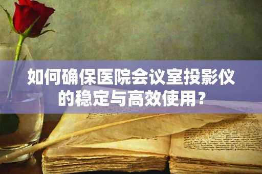 如何确保医院会议室投影仪的稳定与高效使用？