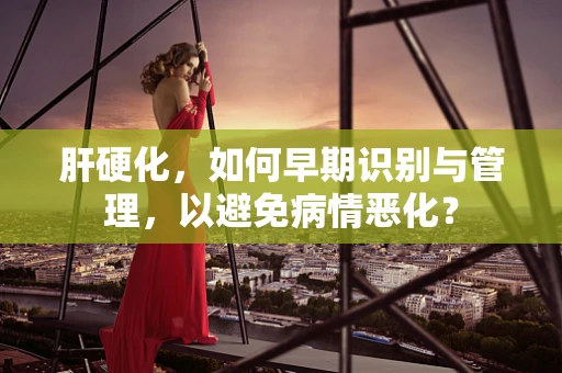 肝硬化，如何早期识别与管理，以避免病情恶化？