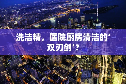 洗洁精，医院厨房清洁的‘双刃剑’？
