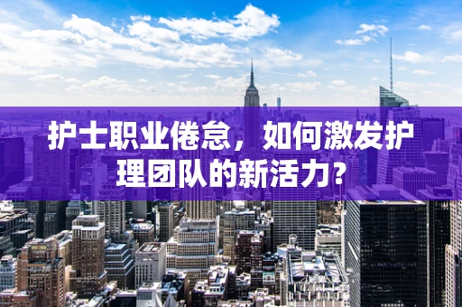 护士职业倦怠，如何激发护理团队的新活力？