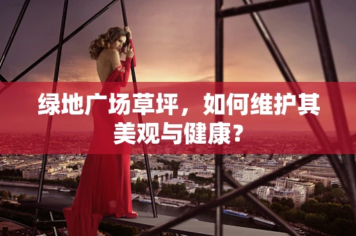 绿地广场草坪，如何维护其美观与健康？