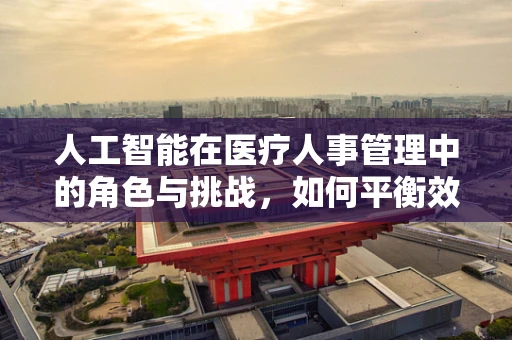 人工智能在医疗人事管理中的角色与挑战，如何平衡效率与人性？
