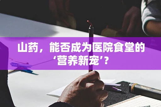 山药，能否成为医院食堂的‘营养新宠’？