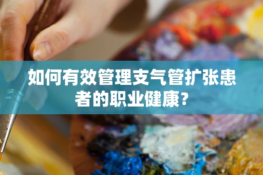如何有效管理支气管扩张患者的职业健康？