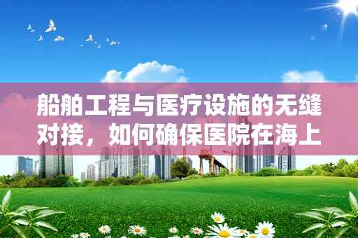 船舶工程与医疗设施的无缝对接，如何确保医院在海上移动时的安全与高效？