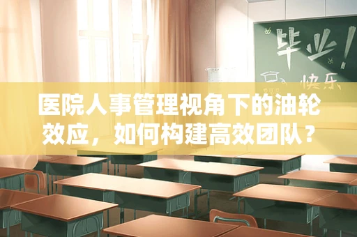 医院人事管理视角下的油轮效应，如何构建高效团队？
