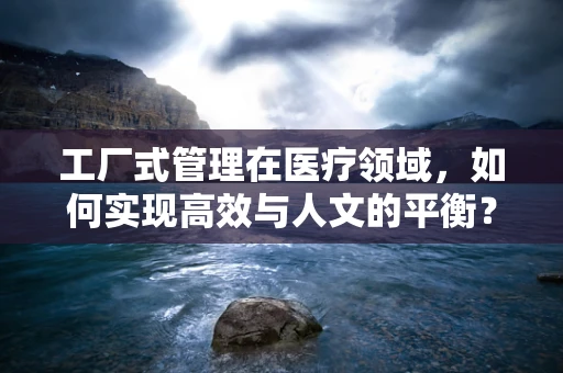 工厂式管理在医疗领域，如何实现高效与人文的平衡？