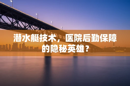 潜水艇技术，医院后勤保障的隐秘英雄？