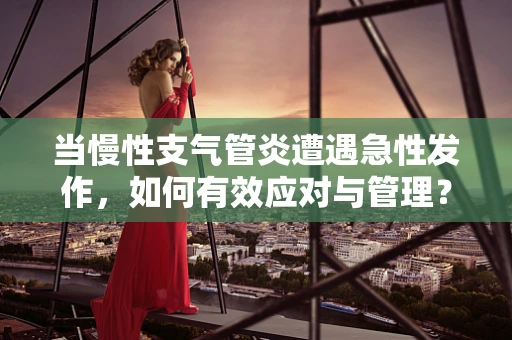 当慢性支气管炎遭遇急性发作，如何有效应对与管理？