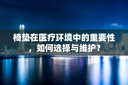 椅垫在医疗环境中的重要性，如何选择与维护？