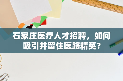 石家庄医疗人才招聘，如何吸引并留住医路精英？