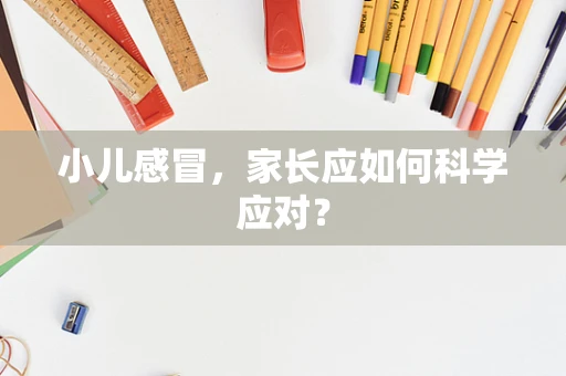 小儿感冒，家长应如何科学应对？