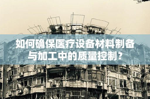 如何确保医疗设备材料制备与加工中的质量控制？