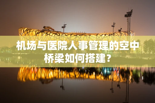 机场与医院人事管理的空中桥梁如何搭建？