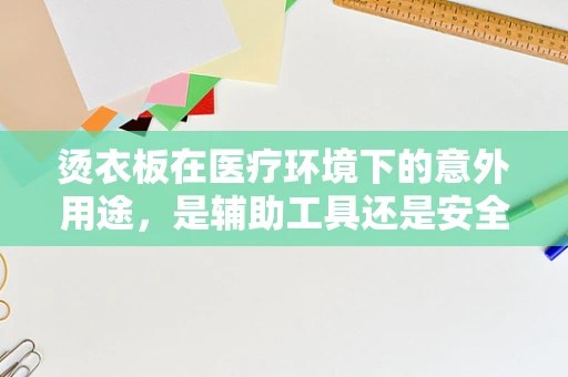 烫衣板在医疗环境下的意外用途，是辅助工具还是安全隐患？