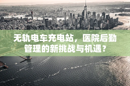 无轨电车充电站，医院后勤管理的新挑战与机遇？