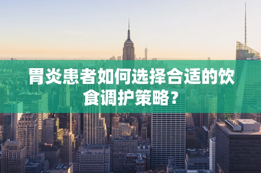 胃炎患者如何选择合适的饮食调护策略？