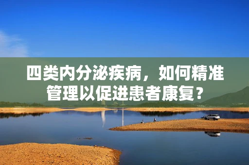 四类内分泌疾病，如何精准管理以促进患者康复？