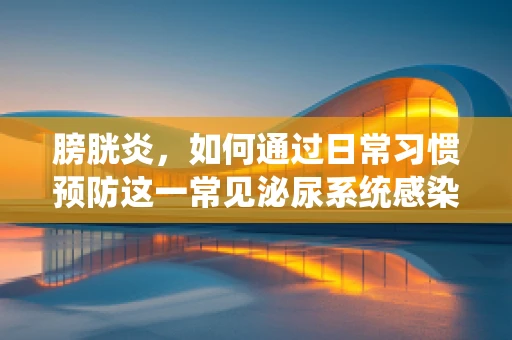 膀胱炎，如何通过日常习惯预防这一常见泌尿系统感染？