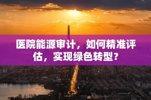 医院能源审计，如何精准评估，实现绿色转型？