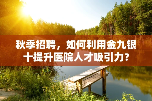 秋季招聘，如何利用金九银十提升医院人才吸引力？