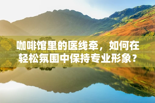 咖啡馆里的医线牵，如何在轻松氛围中保持专业形象？