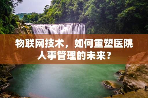 物联网技术，如何重塑医院人事管理的未来？