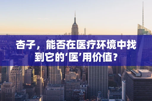 杏子，能否在医疗环境中找到它的‘医’用价值？