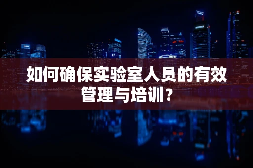 如何确保实验室人员的有效管理与培训？