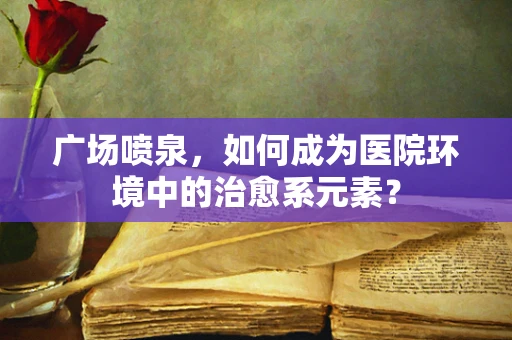 广场喷泉，如何成为医院环境中的治愈系元素？