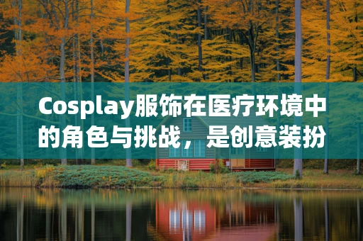 Cosplay服饰在医疗环境中的角色与挑战，是创意装扮还是专业形象的妥协？
