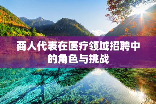 商人代表在医疗领域招聘中的角色与挑战