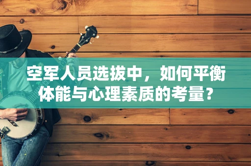 空军人员选拔中，如何平衡体能与心理素质的考量？