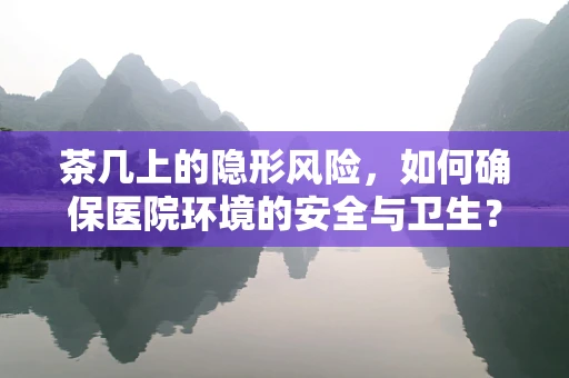 茶几上的隐形风险，如何确保医院环境的安全与卫生？