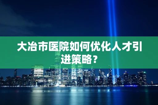 大冶市医院如何优化人才引进策略？