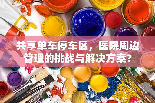 共享单车停车区，医院周边管理的挑战与解决方案？