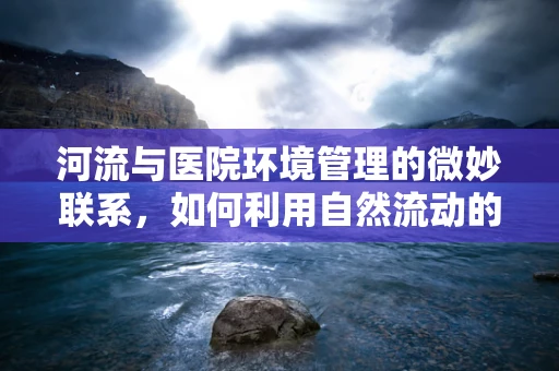 河流与医院环境管理的微妙联系，如何利用自然流动的智慧提升院内清洁效率？