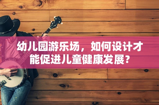 幼儿园游乐场，如何设计才能促进儿童健康发展？