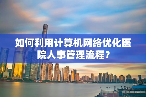 如何利用计算机网络优化医院人事管理流程？