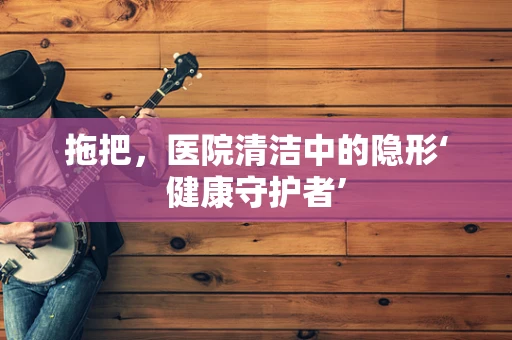 拖把，医院清洁中的隐形‘健康守护者’