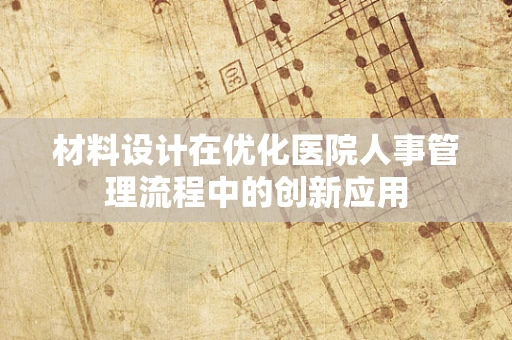 材料设计在优化医院人事管理流程中的创新应用
