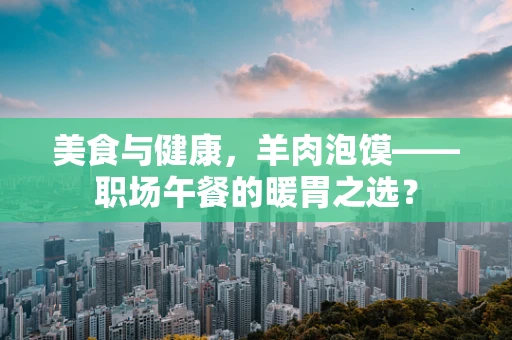 美食与健康，羊肉泡馍——职场午餐的暖胃之选？